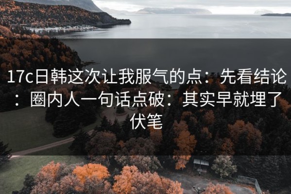 17c日韩这次让我服气的点：先看结论：圈内人一句话点破：其实早就埋了伏笔