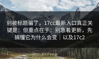 别被标题骗了，17cc最新入口真正关键是：但重点在于：别急着更新，先搞懂它为什么会变｜以及17c2