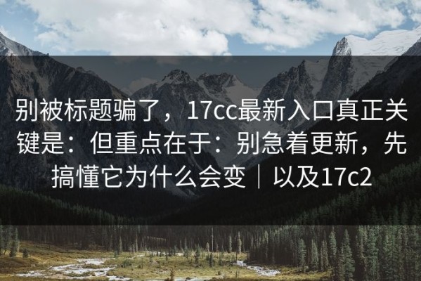 别被标题骗了，17cc最新入口真正关键是：但重点在于：别急着更新，先搞懂它为什么会变｜以及17c2
