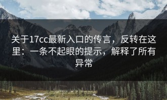 关于17cc最新入口的传言，反转在这里：一条不起眼的提示，解释了所有异常