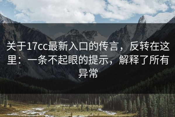 关于17cc最新入口的传言，反转在这里：一条不起眼的提示，解释了所有异常