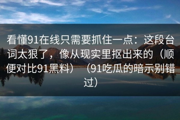 看懂91在线只需要抓住一点：这段台词太狠了，像从现实里抠出来的（顺便对比91黑料）（91吃瓜的暗示别错过）
