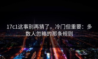 17c1这事别再猜了，冷门但重要：多数人忽略的那条规则