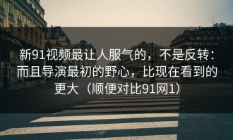 新91视频最让人服气的，不是反转：而且导演最初的野心，比现在看到的更大（顺便对比91网1）