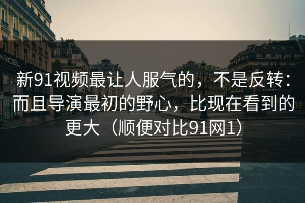 新91视频最让人服气的，不是反转：而且导演最初的野心，比现在看到的更大（顺便对比91网1）