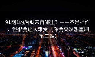91网1的后劲来自哪里？——不是神作，但很会让人难受（你会突然想重刷第二遍）