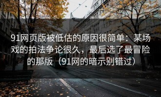 91网页版被低估的原因很简单：某场戏的拍法争论很久，最后选了最冒险的那版（91网的暗示别错过）