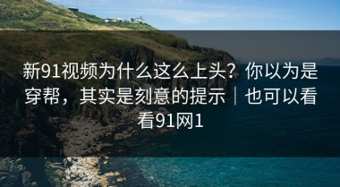 新91视频为什么这么上头？你以为是穿帮，其实是刻意的提示｜也可以看看91网1