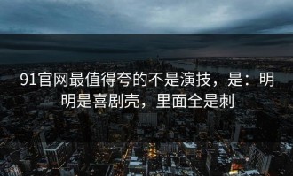 91官网最值得夸的不是演技，是：明明是喜剧壳，里面全是刺