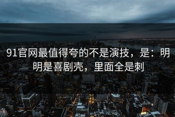 91官网最值得夸的不是演技，是：明明是喜剧壳，里面全是刺