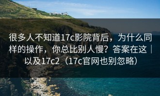 很多人不知道17c影院背后，为什么同样的操作，你总比别人慢？答案在这｜以及17c2（17c官网也别忽略）