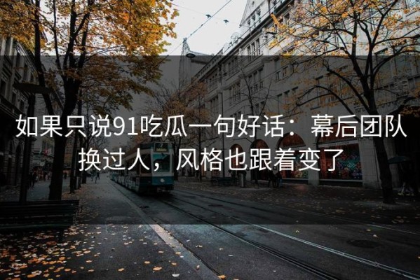 如果只说91吃瓜一句好话：幕后团队换过人，风格也跟着变了