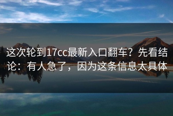 这次轮到17cc最新入口翻车？先看结论：有人急了，因为这条信息太具体