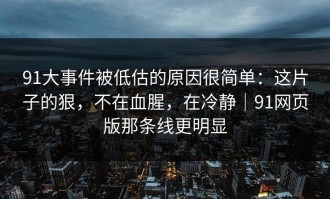 91大事件被低估的原因很简单：这片子的狠，不在血腥，在冷静｜91网页版那条线更明显