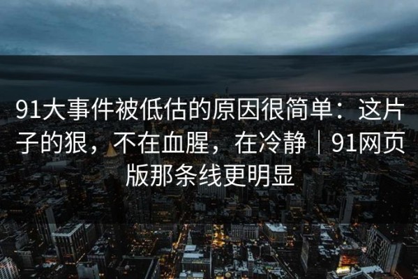 91大事件被低估的原因很简单：这片子的狠，不在血腥，在冷静｜91网页版那条线更明显
