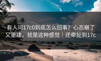 有人问17c0到底怎么回事？心态崩了又重建，就是这种感觉｜还牵扯到17c