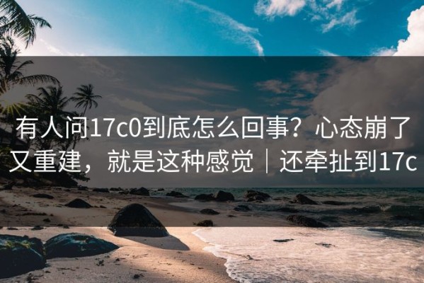 有人问17c0到底怎么回事？心态崩了又重建，就是这种感觉｜还牵扯到17c