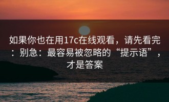 如果你也在用17c在线观看，请先看完：别急：最容易被忽略的“提示语”，才是答案