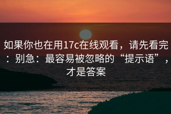 如果你也在用17c在线观看，请先看完：别急：最容易被忽略的“提示语”，才是答案