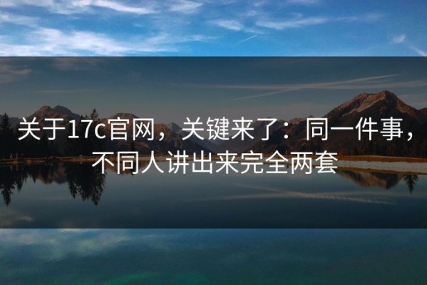 关于17c官网，关键来了：同一件事，不同人讲出来完全两套