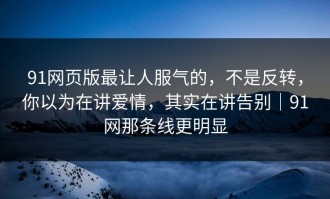 91网页版最让人服气的，不是反转，你以为在讲爱情，其实在讲告别｜91网那条线更明显
