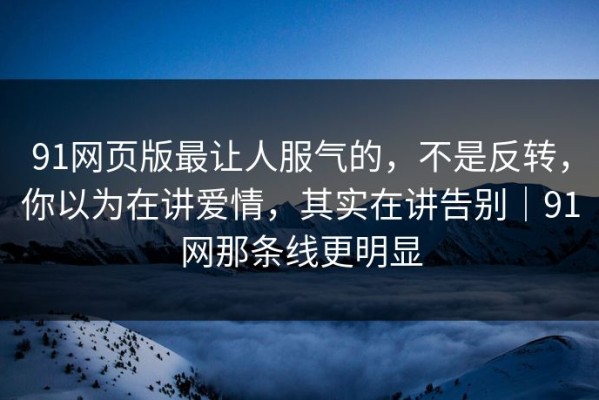 91网页版最让人服气的，不是反转，你以为在讲爱情，其实在讲告别｜91网那条线更明显