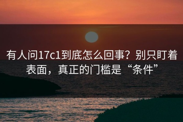 有人问17c1到底怎么回事？别只盯着表面，真正的门槛是“条件”