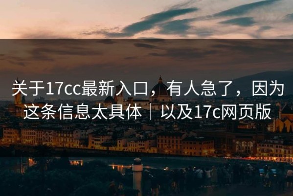关于17cc最新入口，有人急了，因为这条信息太具体｜以及17c网页版