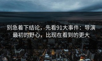 别急着下结论，先看91大事件：导演最初的野心，比现在看到的更大