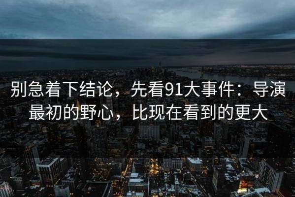 别急着下结论，先看91大事件：导演最初的野心，比现在看到的更大