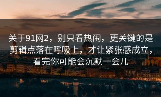 关于91网2，别只看热闹，更关键的是剪辑点落在呼吸上，才让紧张感成立，看完你可能会沉默一会儿