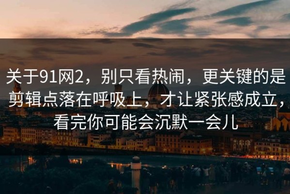 关于91网2，别只看热闹，更关键的是剪辑点落在呼吸上，才让紧张感成立，看完你可能会沉默一会儿