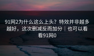 91网2为什么这么上头？特效并非越多越好，这次删减反而加分｜也可以看看91网0