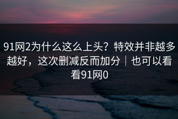 91网2为什么这么上头？特效并非越多越好，这次删减反而加分｜也可以看看91网0