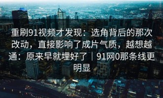 重刷91视频才发现：选角背后的那次改动，直接影响了成片气质，越想越通：原来早就埋好了｜91网0那条线更明显