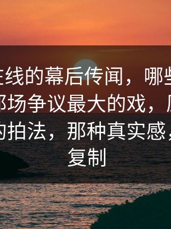 关于91在线的幕后传闻，哪些可信？，别忽略那场争议最大的戏，原来有完全不同的拍法，那种真实感，才最难复制