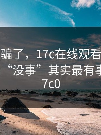 别被标题骗了，17c在线观看真正关键是：那句“没事”其实最有事｜以及17c0