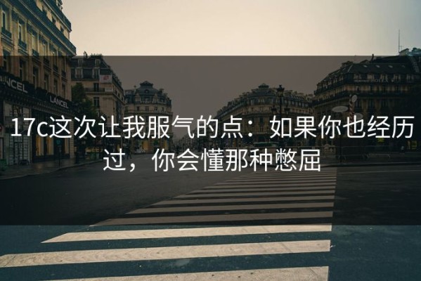 17c这次让我服气的点：如果你也经历过，你会懂那种憋屈