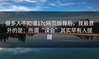 很多人不知道17c网页版背后，我最意外的是：所谓“误会”其实早有人提醒