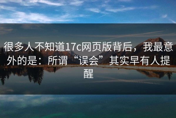 很多人不知道17c网页版背后，我最意外的是：所谓“误会”其实早有人提醒