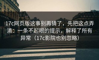 17c网页版这事别再猜了，先把这点弄清：一条不起眼的提示，解释了所有异常（17c影院也别忽略）