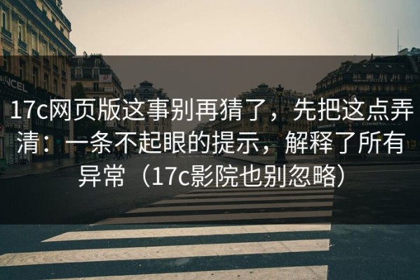 17c网页版这事别再猜了，先把这点弄清：一条不起眼的提示，解释了所有异常（17c影院也别忽略）