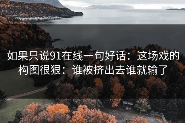 如果只说91在线一句好话：这场戏的构图很狠：谁被挤出去谁就输了