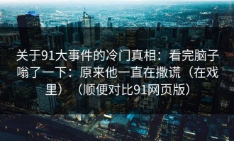 关于91大事件的冷门真相：看完脑子嗡了一下：原来他一直在撒谎（在戏里）（顺便对比91网页版）