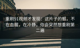 重刷91视频才发现：这片子的狠，不在血腥，在冷静，你会突然想重刷第二遍