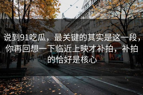 说到91吃瓜，最关键的其实是这一段，你再回想一下临近上映才补拍，补拍的恰好是核心