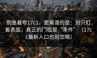 别急着夸17c1，更离谱的是：别只盯着表面，真正的门槛是“条件”（17cc最新入口也别忽略）