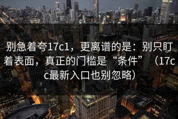 别急着夸17c1，更离谱的是：别只盯着表面，真正的门槛是“条件”（17cc最新入口也别忽略）