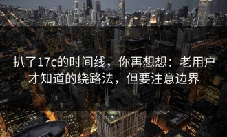 扒了17c的时间线，你再想想：老用户才知道的绕路法，但要注意边界