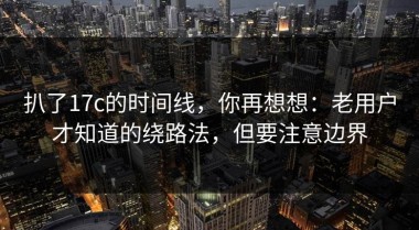 扒了17c的时间线，你再想想：老用户才知道的绕路法，但要注意边界